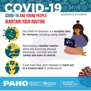Informational poster from the World Health Organization that starts with Covid19 and young people maintain your routine and continues by stating that the covid 19 situation is a stressful time and suggests maintaining a familiar routine while practicing social distancing.