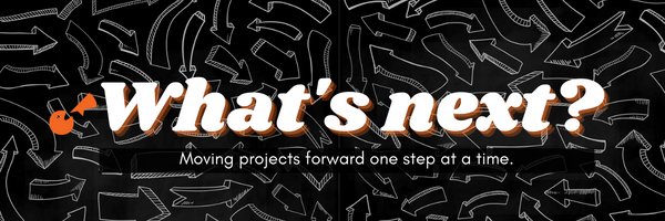 What's next? Moving projects forward one step at a time.